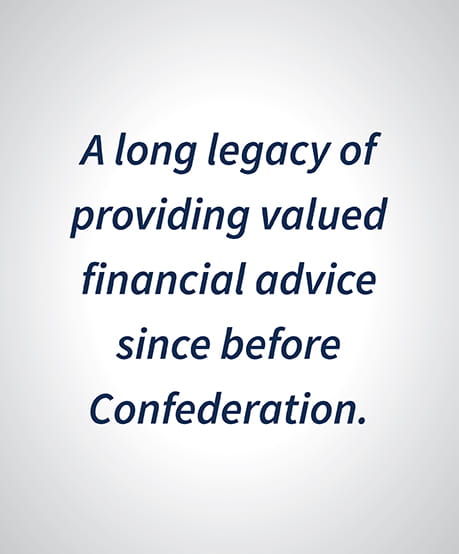 A long legacy of providing valued financial advice since before Confederation.